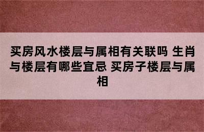 买房风水楼层与属相有关联吗 生肖与楼层有哪些宜忌 买房子楼层与属相